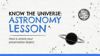 KNOW THE UNIVERSE:
ASTRONOMY
LESSON
Here is where your
presentation begins
 