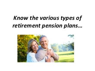 Know the various types of
retirement pension plans…
 