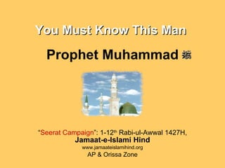 You Must Know This Man   Prophet Muhammad “ Seerat Campaign ”: 1-12 th  Rabi-ul-Awwal 1427H,   Jamaat-e-Islami Hind www.jamaateislamihind.org AP & Orissa Zone 