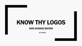 KNOW THY LOGOS
DATA SCIENCE EDITION
BY VISHAL
 
