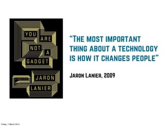“The most important
thing about a technology
is how it changes people”
Jaron Lanier, 2009

Friday, 7 March 2014

 