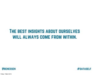 The best insights about ourselves
will always come from within.

@benessen
Friday, 7 March 2014

#dataself

 