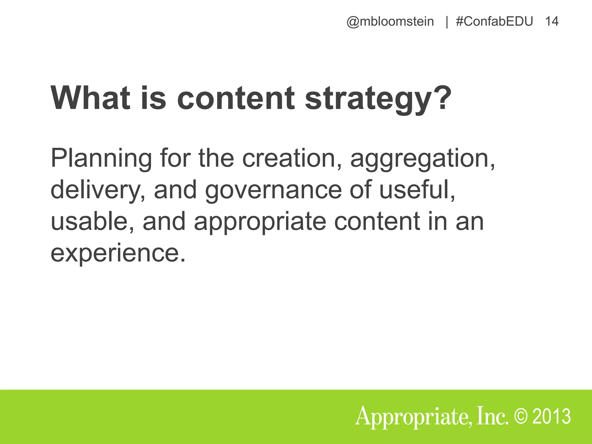 @mbloomstein | #ConfabEDU 14
© 2013
What is content strategy?
Planning for the creation, aggregation,
delivery, and governance of useful,
usable, and appropriate content in an
experience.
 