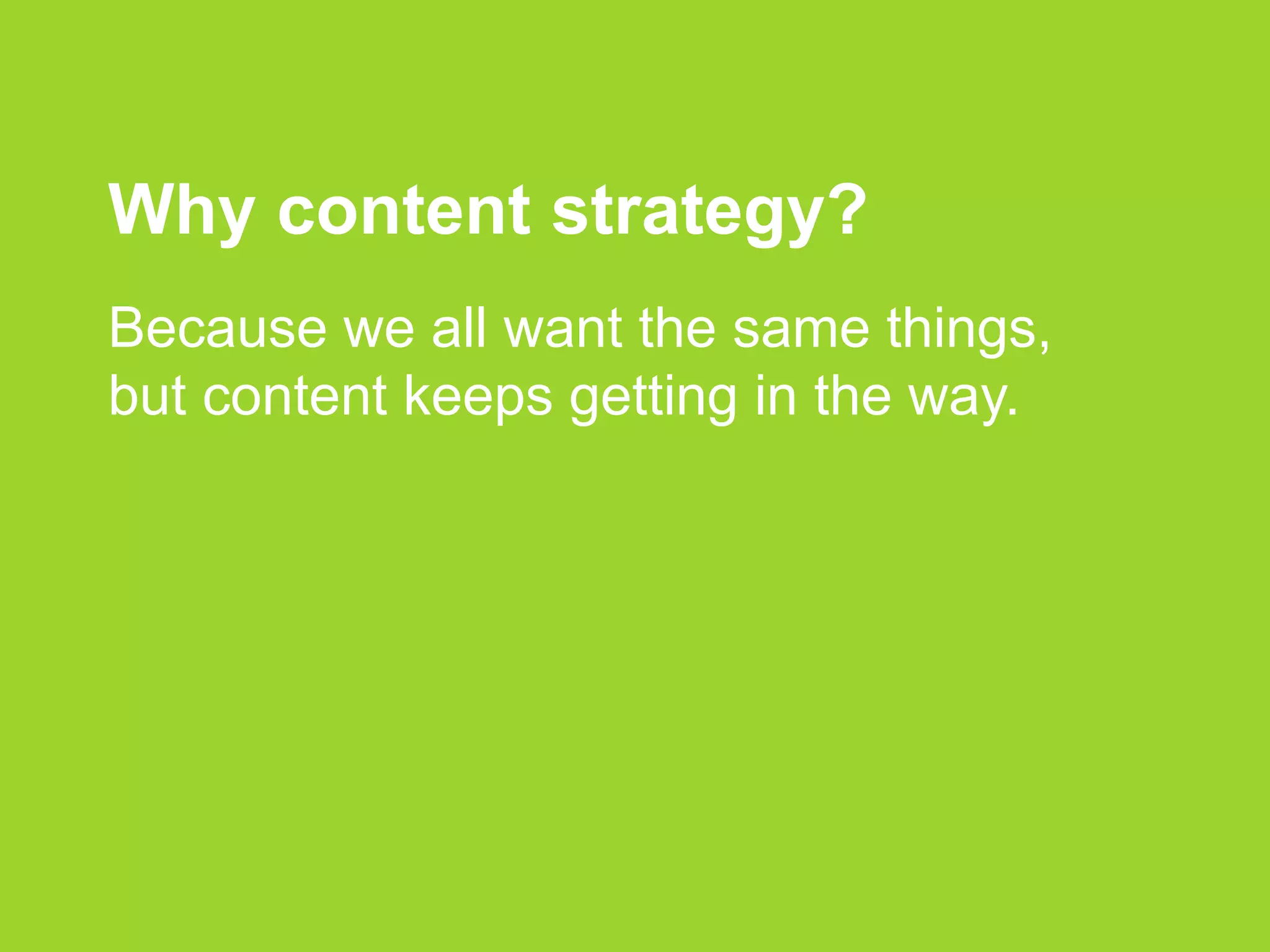 Why content strategy?
Because we all want the same things,
but content keeps getting in the way.
 