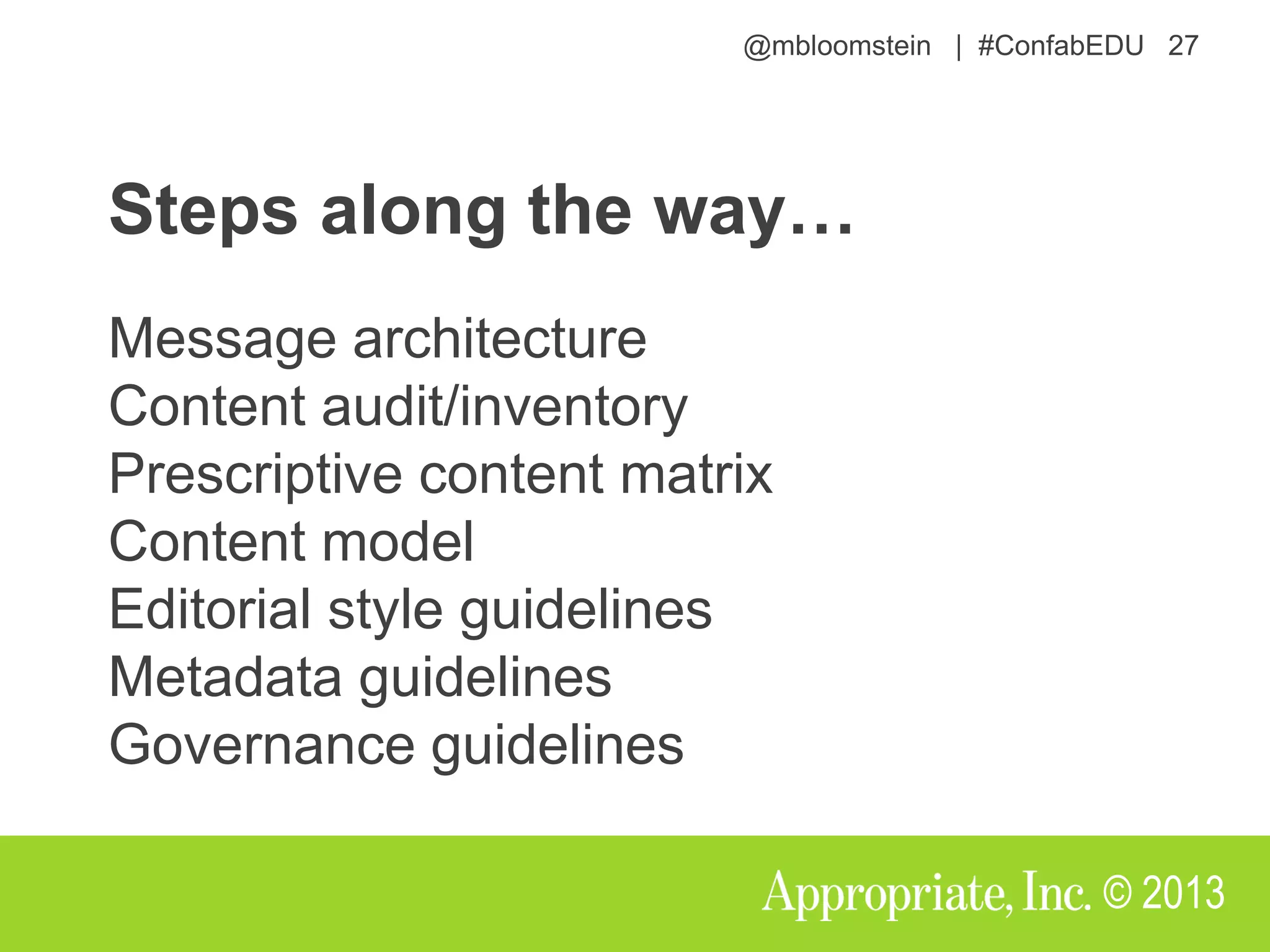 @mbloomstein | #ConfabEDU 27
© 2013
Steps along the way…
Message architecture
Content audit/inventory
Prescriptive content matrix
Content model
Editorial style guidelines
Metadata guidelines
Governance guidelines
 