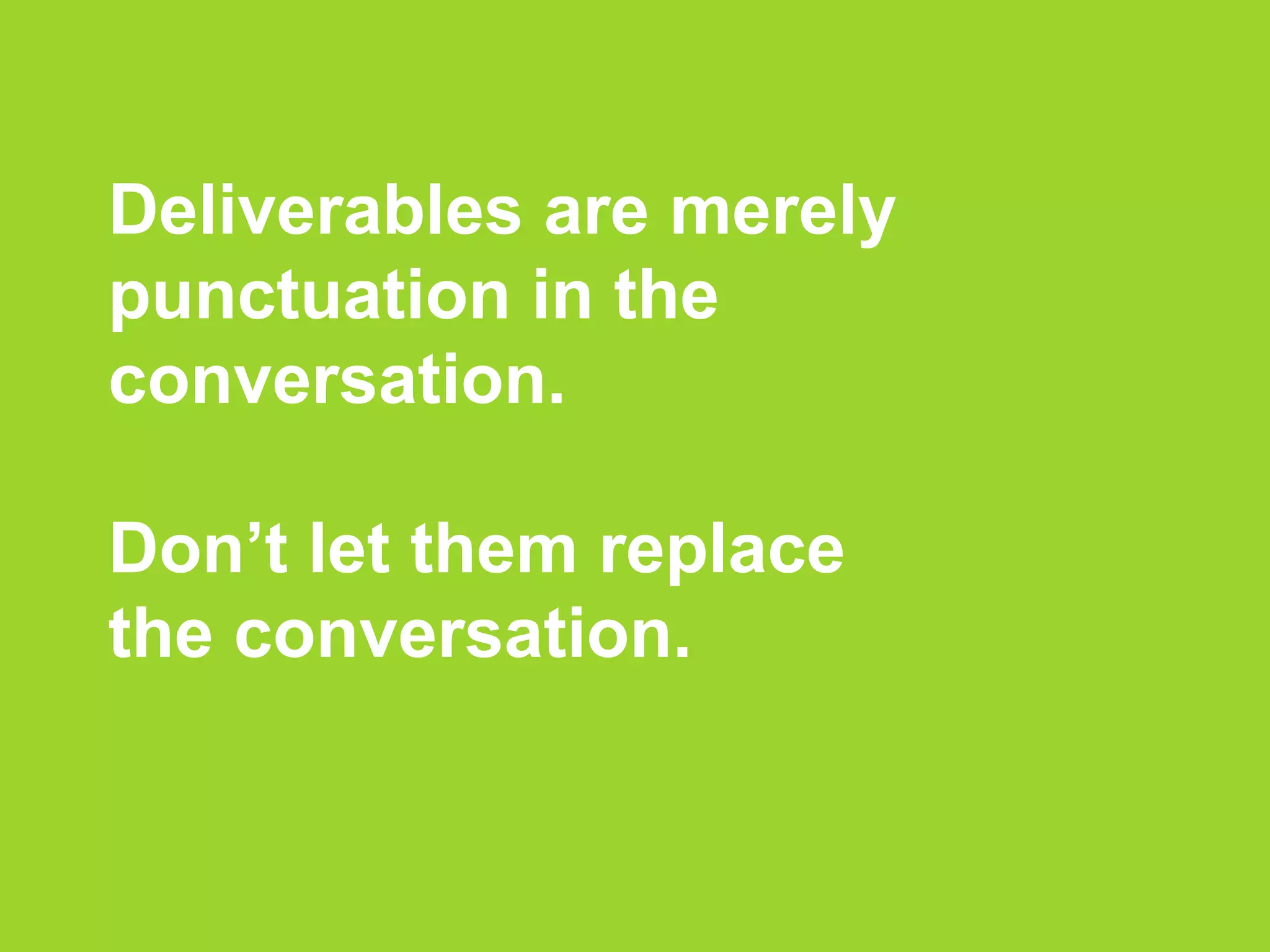 Deliverables are merely
punctuation in the
conversation.
Don’t let them replace
the conversation.
 