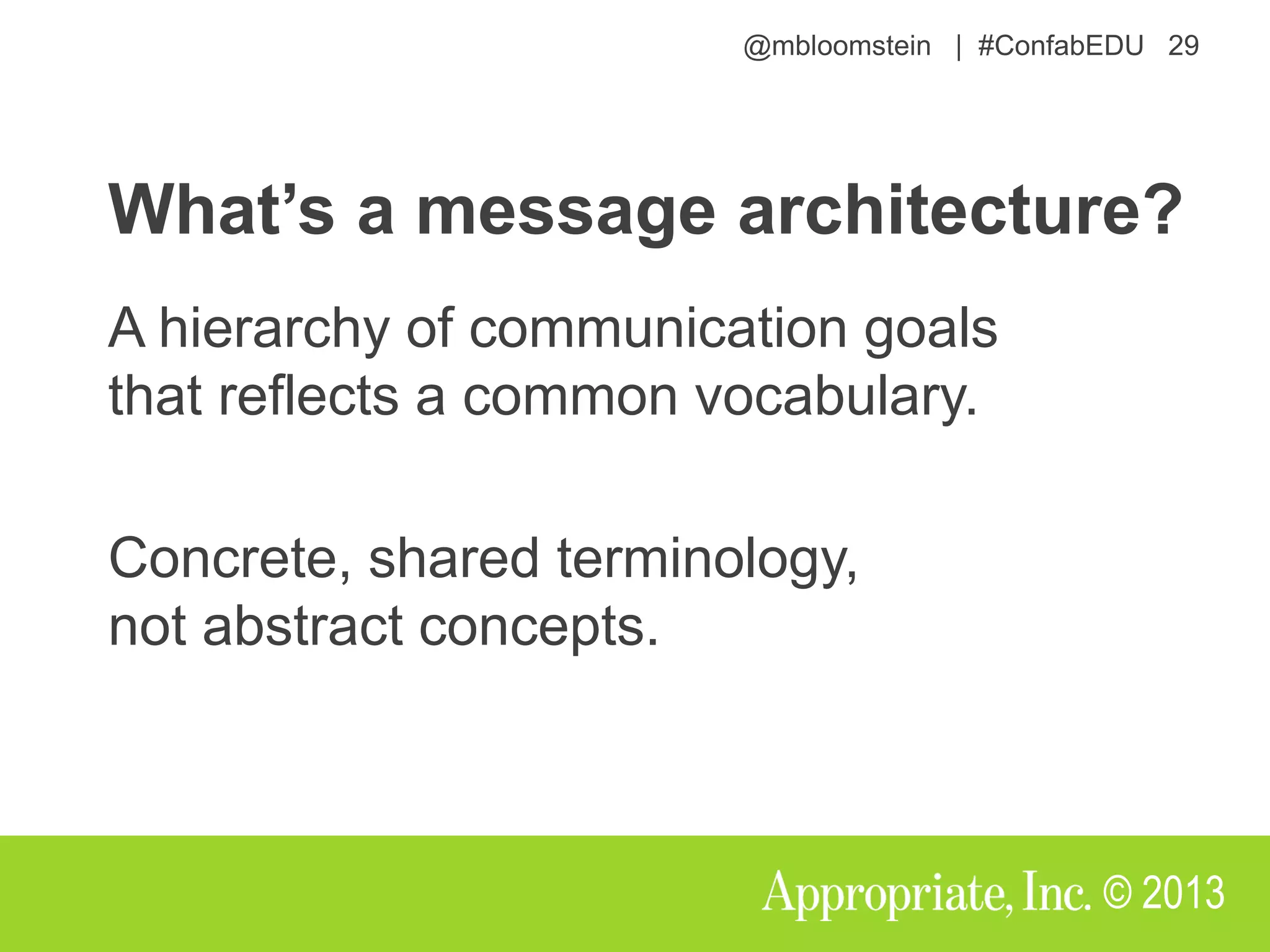 @mbloomstein | #ConfabEDU 29
© 2013
What’s a message architecture?
A hierarchy of communication goals
that reflects a common vocabulary.
Concrete, shared terminology,
not abstract concepts.
 