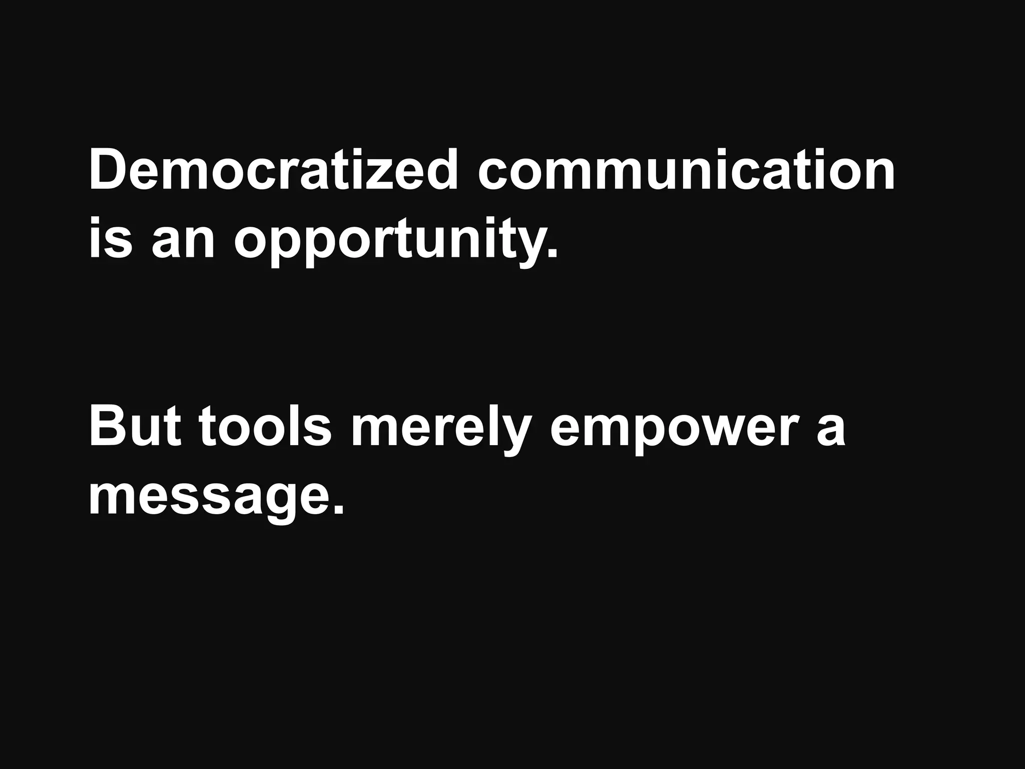 Democratized communication
is an opportunity.
But tools merely empower a
message.
 