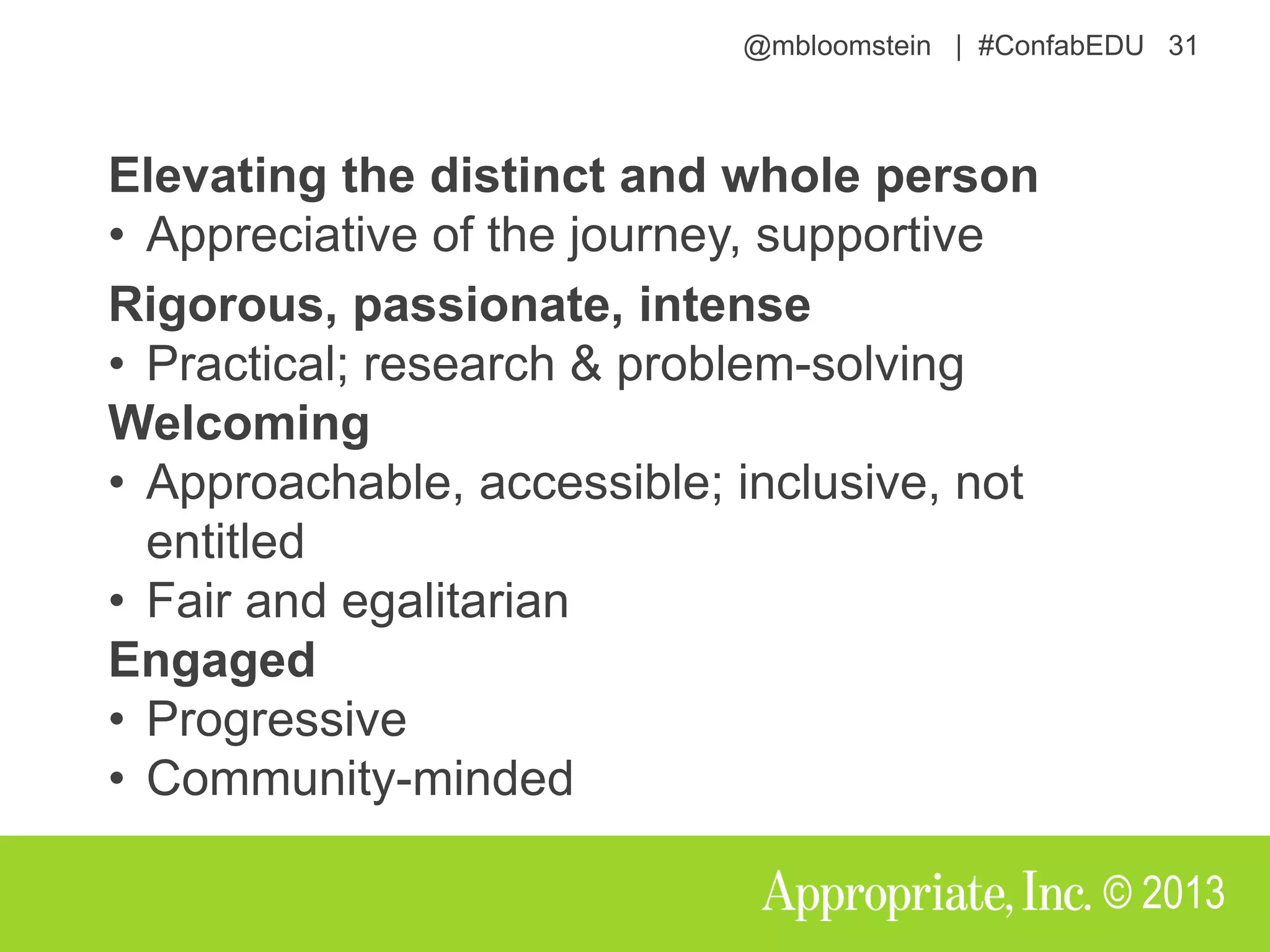 @mbloomstein | #ConfabEDU 31
© 2013
Elevating the distinct and whole person
• Appreciative of the journey, supportive
Rigorous, passionate, intense
• Practical; research & problem-solving
Welcoming
• Approachable, accessible; inclusive, not
entitled
• Fair and egalitarian
Engaged
• Progressive
• Community-minded
 