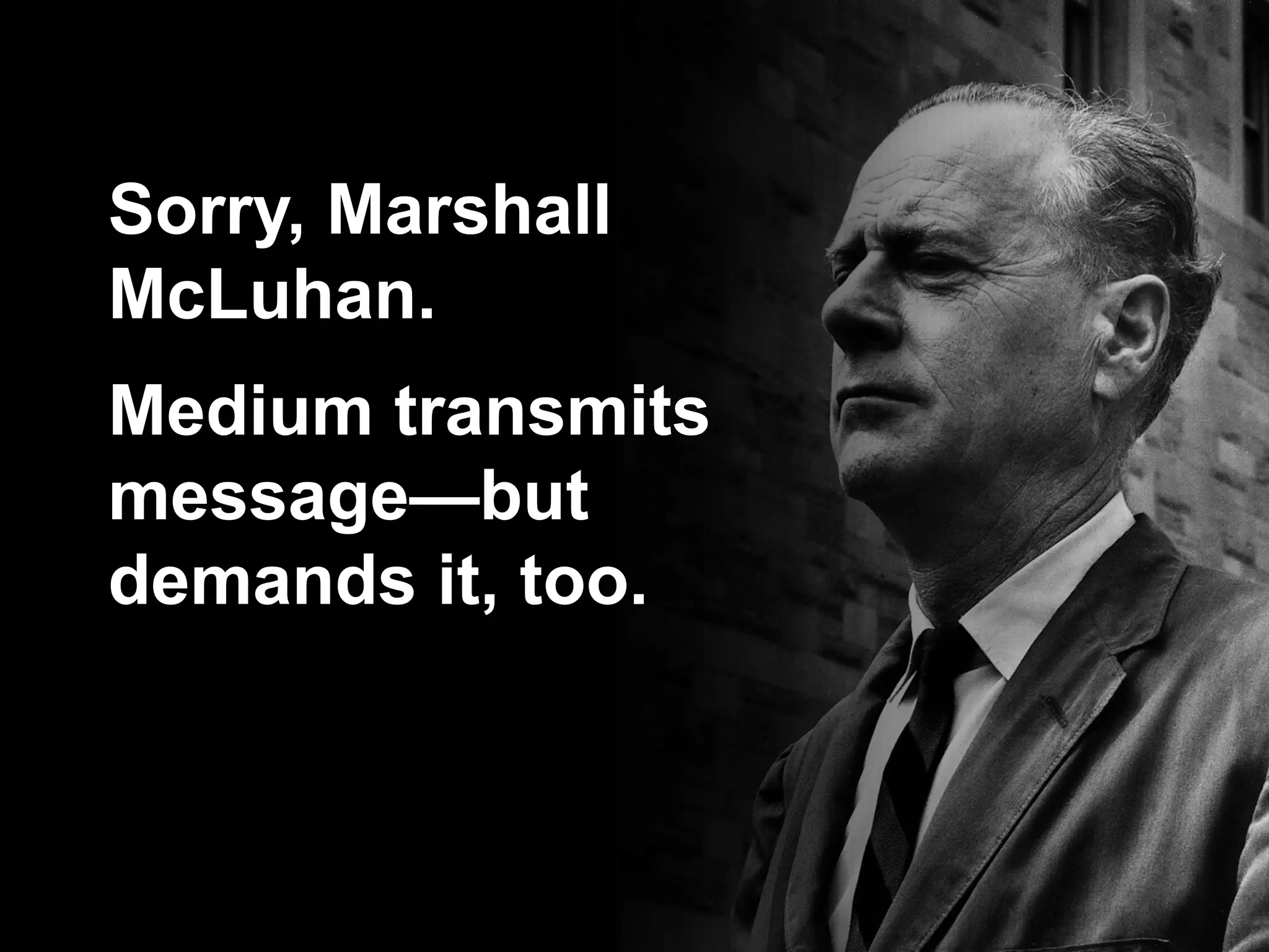 Sorry, Marshall
McLuhan.
Medium transmits
message—but
demands it, too.
 