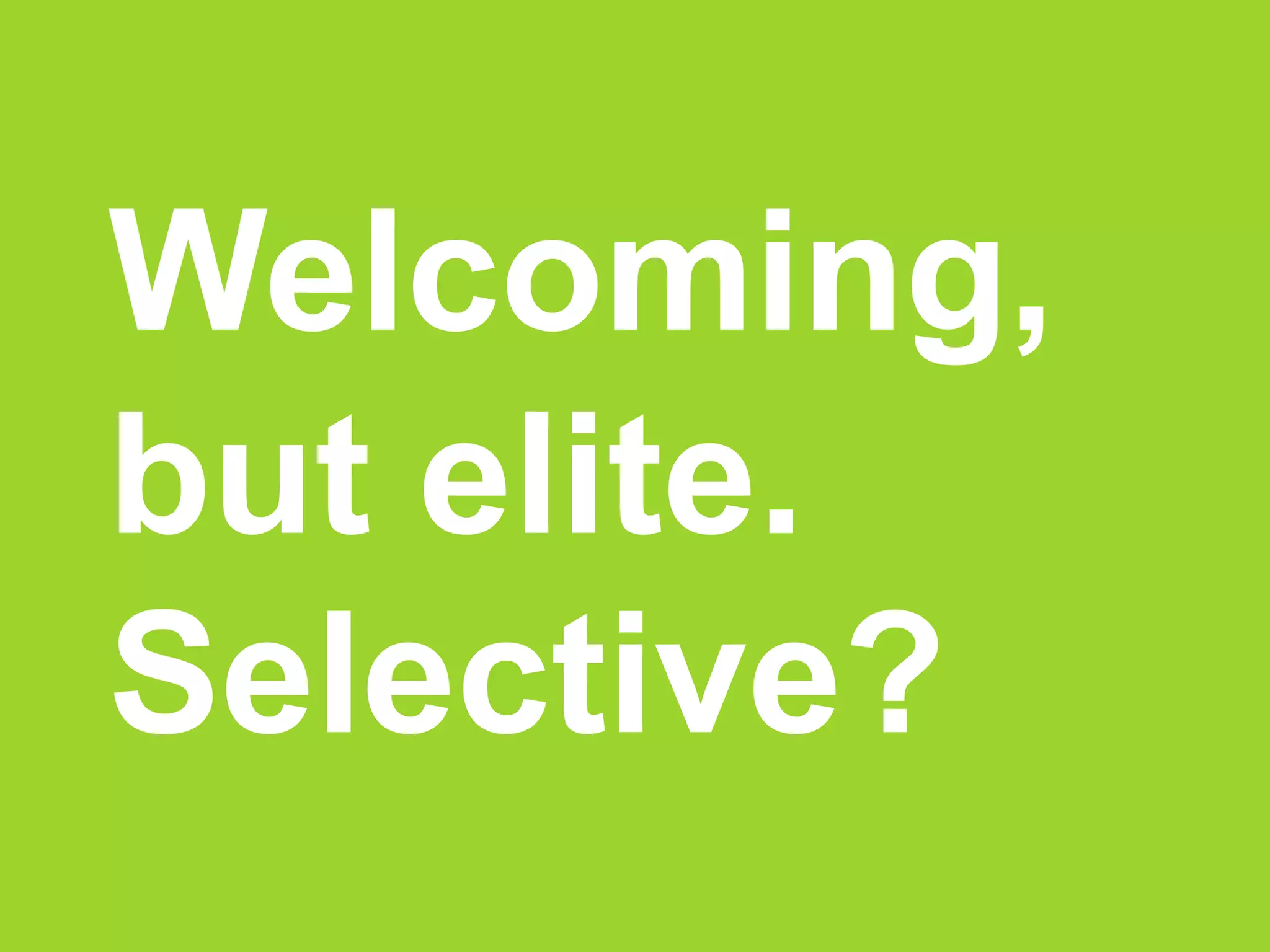 Welcoming,
but elite.
Selective?
 