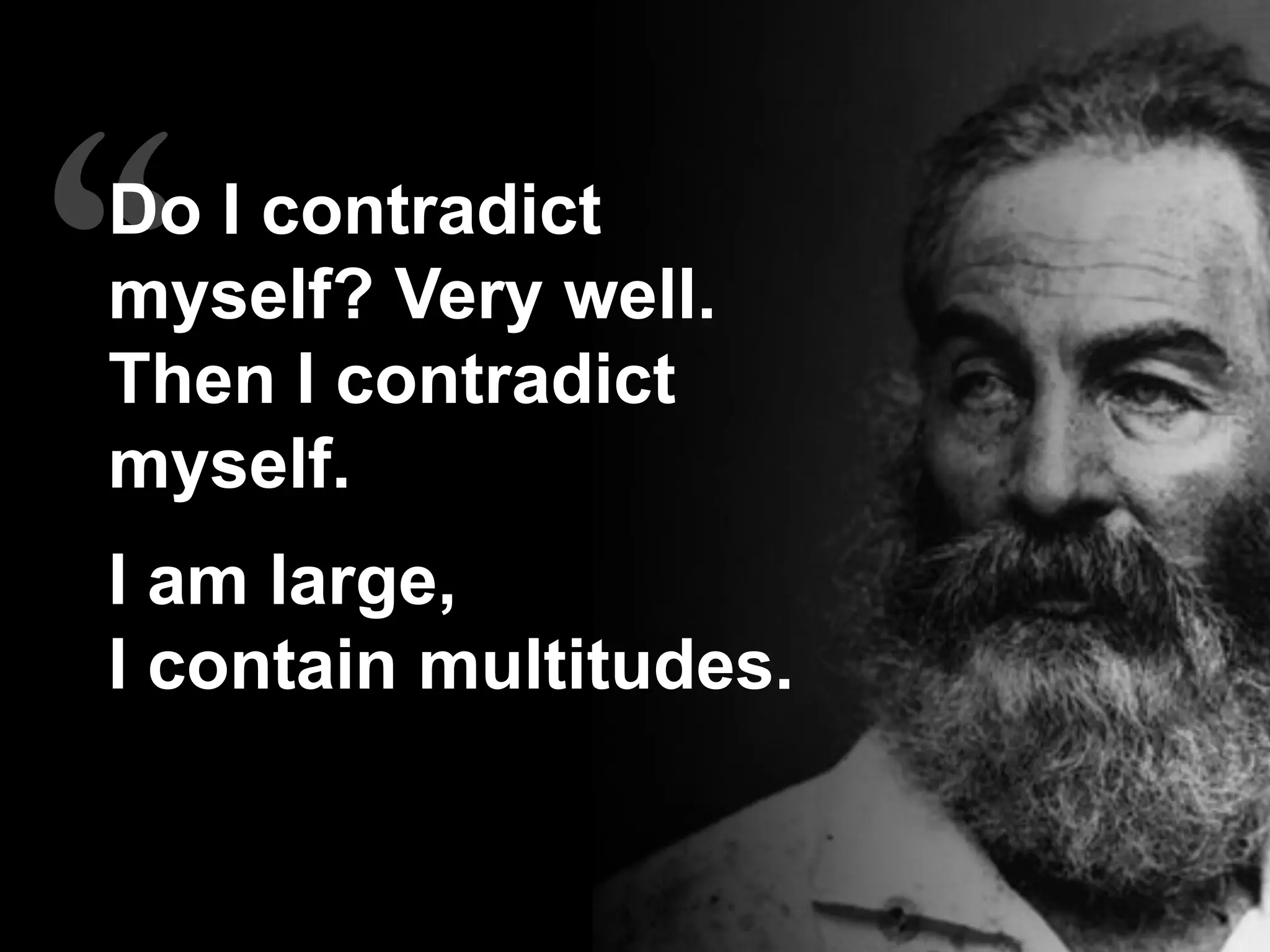 Do I contradict
myself? Very well.
Then I contradict
myself.
I am large,
I contain multitudes.
 