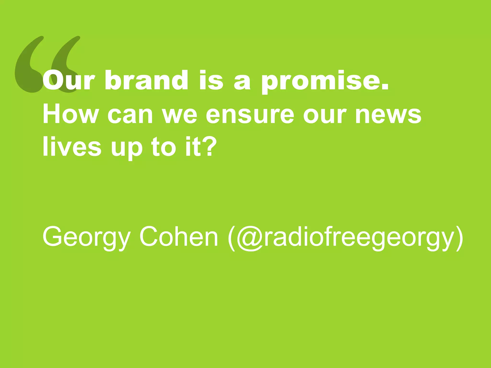 Our brand is a promise.
How can we ensure our news
lives up to it?
Georgy Cohen (@radiofreegeorgy)
 