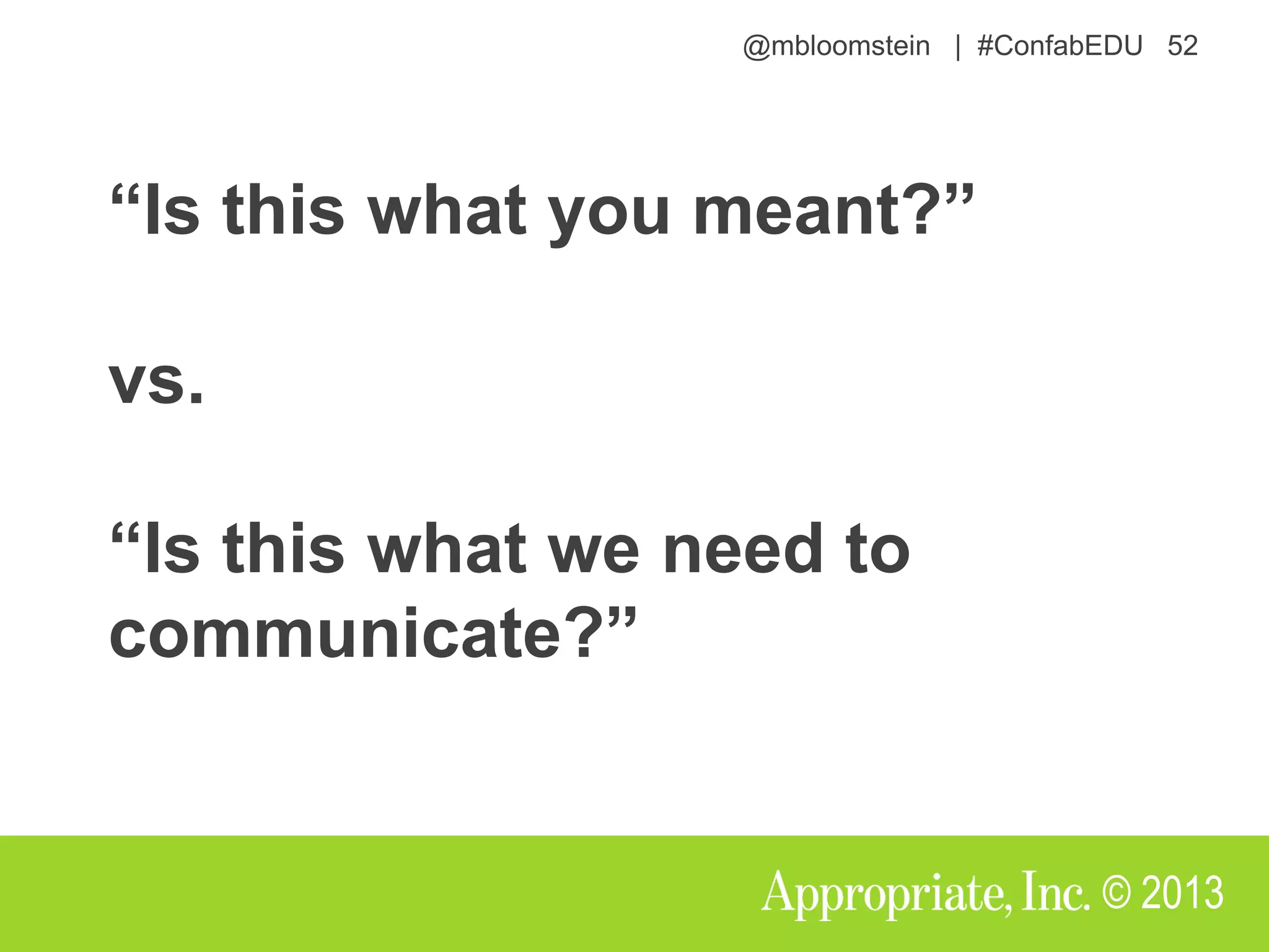 @mbloomstein | #ConfabEDU 52
© 2013
“Is this what you meant?”
vs.
“Is this what we need to
communicate?”
 