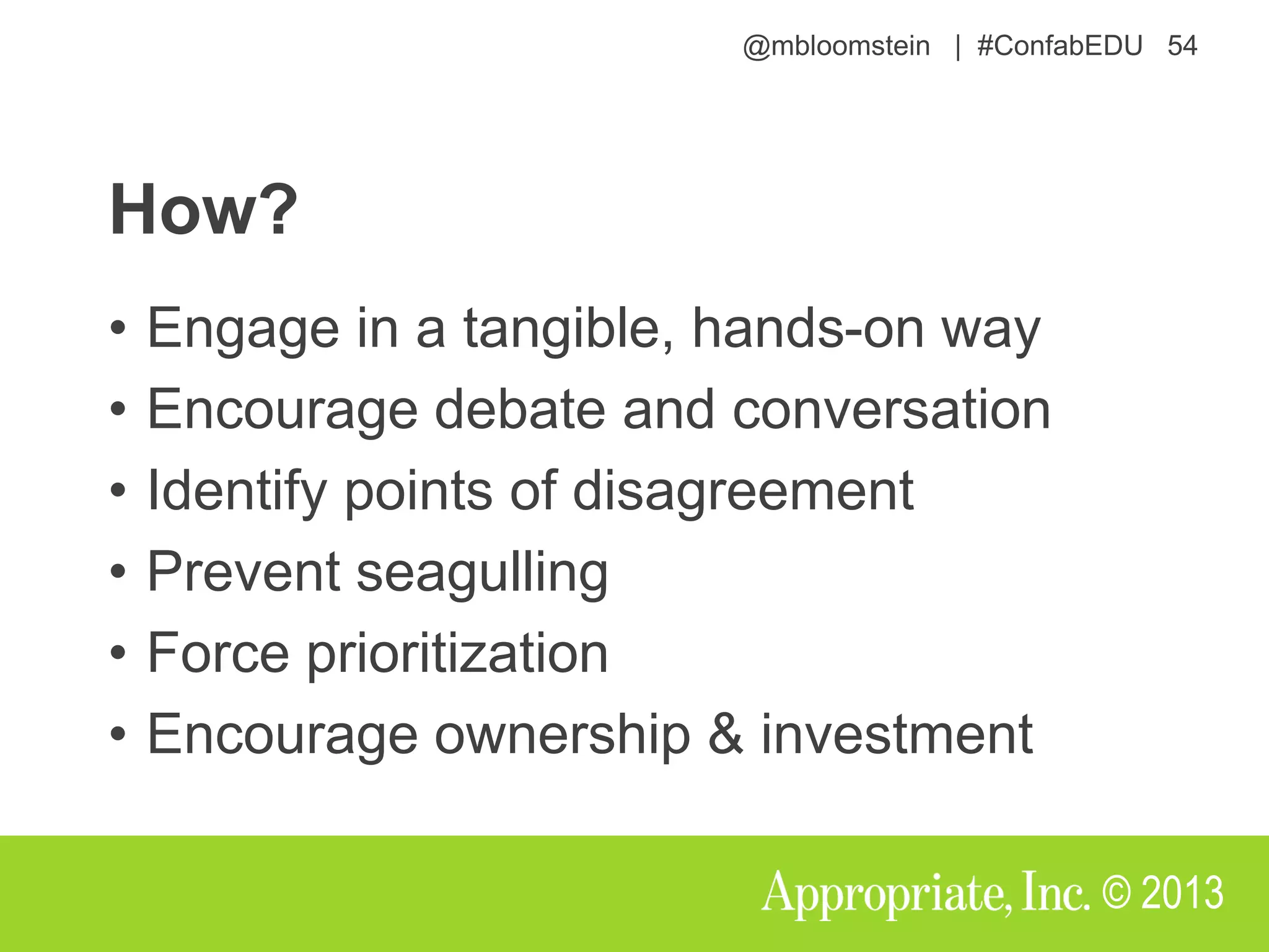 @mbloomstein | #ConfabEDU 54
© 2013
How?
• Engage in a tangible, hands-on way
• Encourage debate and conversation
• Identify points of disagreement
• Prevent seagulling
• Force prioritization
• Encourage ownership & investment
 