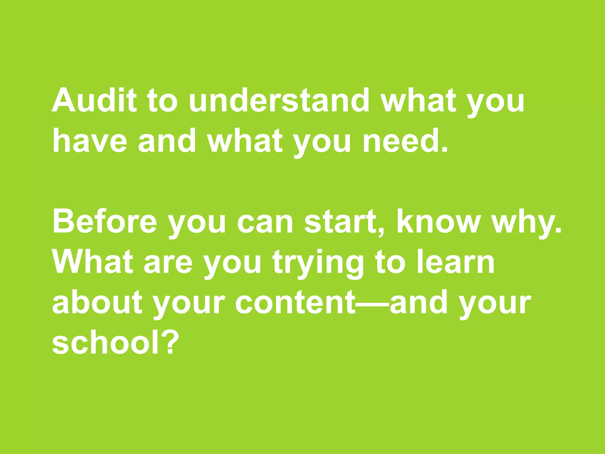 Audit to understand what you
have and what you need.
Before you can start, know why.
What are you trying to learn
about your content—and your
school?
 