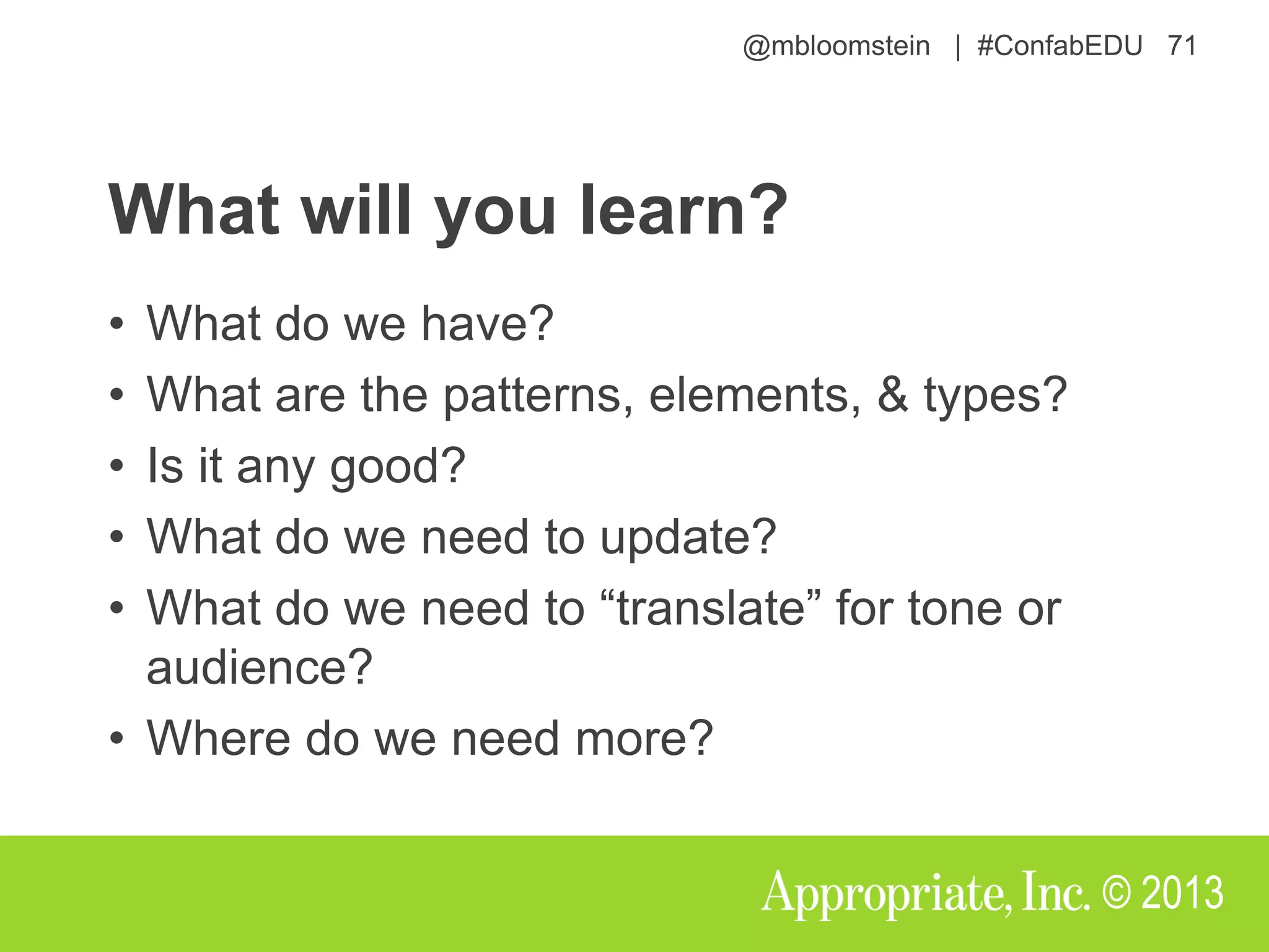 @mbloomstein | #ConfabEDU 71
© 2013
What will you learn?
• What do we have?
• What are the patterns, elements, & types?
• Is it any good?
• What do we need to update?
• What do we need to “translate” for tone or
audience?
• Where do we need more?
 