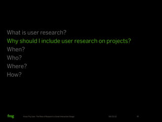 What is user research?
Why should I include user research on projects?
When?
Who?
Where?
How?




      Know Thy User: The Role of Research in Great Interactive Design   06/23/12   16
 