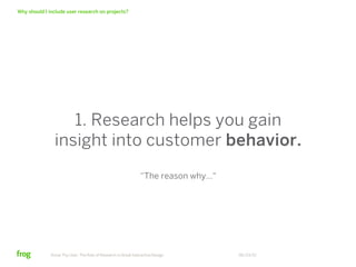 Why should I include user research on projects?




                   1. Research helps you gain
                insight into customer behavior.
                                                               “The reason why…"




              Know Thy User: The Role of Research in Great Interactive Design      06/23/12
 