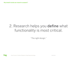 Why should I include user research on projects?




          2. Research helps you define what
             functionality is most critical.
                                                                “The right design.”




              Know Thy User: The Role of Research in Great Interactive Design         06/23/12
 