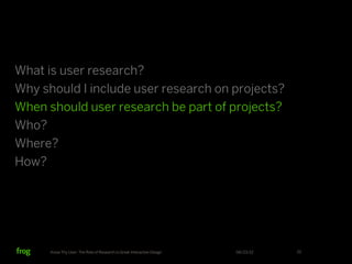 What is user research?
Why should I include user research on projects?
When should user research be part of projects?
Who?
Where?
How?




      Know Thy User: The Role of Research in Great Interactive Design   06/23/12   22
 