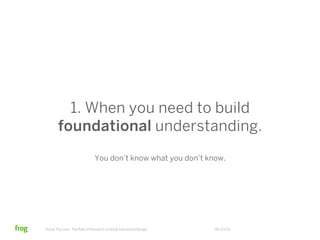 1. When you need to build
       foundational understanding.
                              You don’t know what you don’t know.




Know Thy User: The Role of Research in Great Interactive Design   06/23/12
 