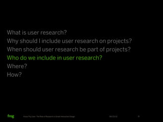 What is user research?
Why should I include user research on projects?
When should user research be part of projects?
Who do we include in user research?
Where?
How?




      Know Thy User: The Role of Research in Great Interactive Design   06/23/12   31
 