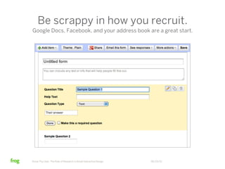 Be scrappy in how you recruit.
Google Docs, Facebook, and your address book are a great start.




Know Thy User: The Role of Research in Great Interactive Design   06/23/12
 