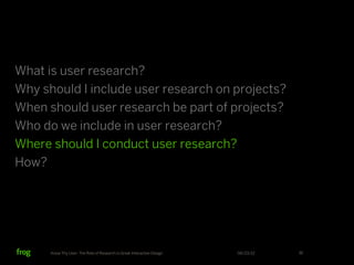 What is user research?
Why should I include user research on projects?
When should user research be part of projects?
Who do we include in user research?
Where should I conduct user research?
How?




      Know Thy User: The Role of Research in Great Interactive Design   06/23/12   36
 