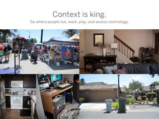 Context is king.
Go where people live, work, play, and access technology.
 