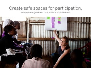 Create safe spaces for participation.
     Set up where you meet to provide human comfort.
 