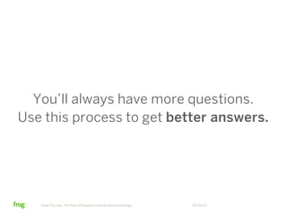 You’ll always have more questions.
Use this process to get better answers.




   Know Thy User: The Role of Research in Great Interactive Design   06/23/12
 