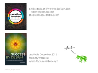 Email: david.sherwin@frogdesign.com
                                    Twitter: @changeorder
                                    Blog: changeorderblog.com




                                    Available December 2012
                                    from HOW Books:
                                    amzn.to/successbydesign


© 2012 frog. All rights reserved.
 