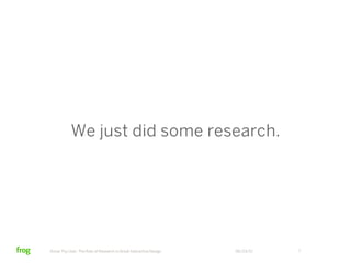 We just did some research.




Know Thy User: The Role of Research in Great Interactive Design   06/23/12   7
 