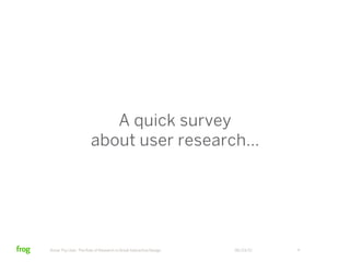 A quick survey
                       about user research…




Know Thy User: The Role of Research in Great Interactive De...