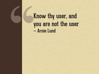 Know thy user, and
you are not the user.
— Arnie Lund
 