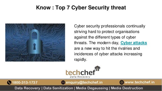 Know : Top 7 Cyber Security threat
Cyber security professionals continually
striving hard to protect organisations
against the different types of cyber
threats. The modern day, Cyber attacks
are a new way to hit the rivalries and
incidences of cyber attacks increasing
rapidly.
 
