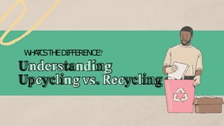 W
H
A
T
C
STHEDIFFERENCE?
Understanding
Upcycling vs. Recycling
 