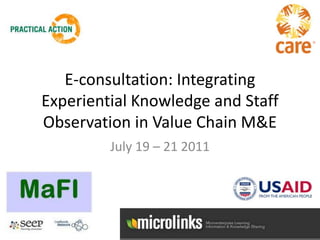 E-consultation: Integrating Experiential Knowledge and Staff Observation in Value Chain M&E July 19 – 21 2011 