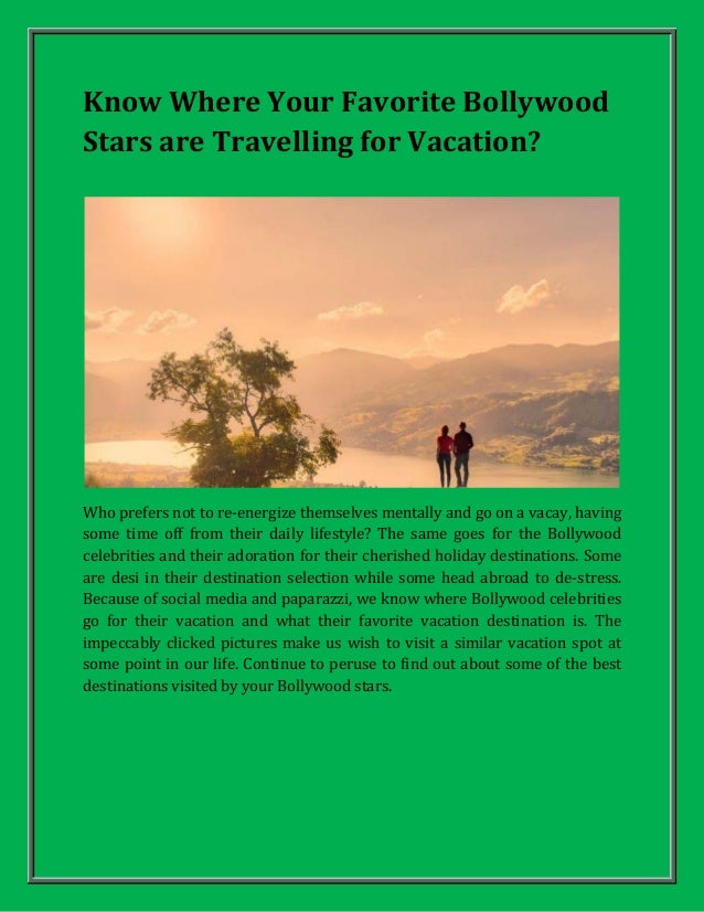 Know Where Your Favorite Bollywood
Stars are Travelling for Vacation?
Who prefers not to re-energize themselves mentally and go on a vacay, having
some time off from their daily lifestyle? The same goes for the Bollywood
celebrities and their adoration for their cherished holiday destinations. Some
are desi in their destination selection while some head abroad to de-stress.
Because of social media and paparazzi, we know where Bollywood celebrities
go for their vacation and what their favorite vacation destination is. The
impeccably clicked pictures make us wish to visit a similar vacation spot at
some point in our life. Continue to peruse to find out about some of the best
destinations visited by your Bollywood stars.
 