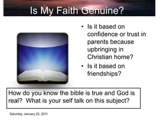 Saturday, January 22, 2011
Is My Faith Genuine?
• Is it based on
confidence or trust in
parents because
upbringing in
Chri...