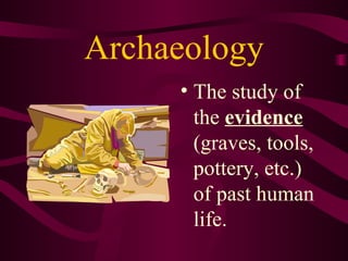 Archaeology The study of the  evidence  (graves, tools, pottery, etc.) of past human life. 