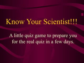 Know Your Scientist!!! A little quiz game to prepare you for the real quiz in a few days. 