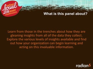 What is this panel about?Learn from those in the trenches about how they are gleaning insights from all of the data they collect. Explore the various levels of insights available and find out how your organization can begin learning and acting on this invaluable information.