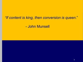 “If content is king, then conversion is queen.” - John Munsell6