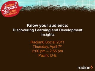 Know your audience: Discovering Learning and Development Insights  Radian6 Social 2011 Thursday, April 7th 2:00 pm – 2:55 pm Pacific D-E 