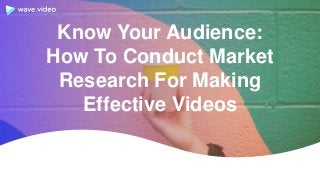 Know Your Audience:
How To Conduct Market
Research For Making
Effective Videos
 