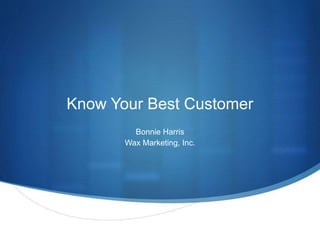 Know Your Best Customer 
Bonnie Harris 
Wax Marketing, Inc. 
 