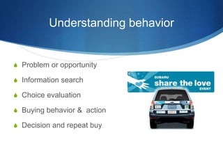Understanding behavior 
 Problem or opportunity 
 Information search 
 Choice evaluation 
 Buying behavior & action 
...