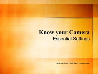 Know your Camera
    Essential Settings




     *Adapted from Travis Feil’s presentation
 